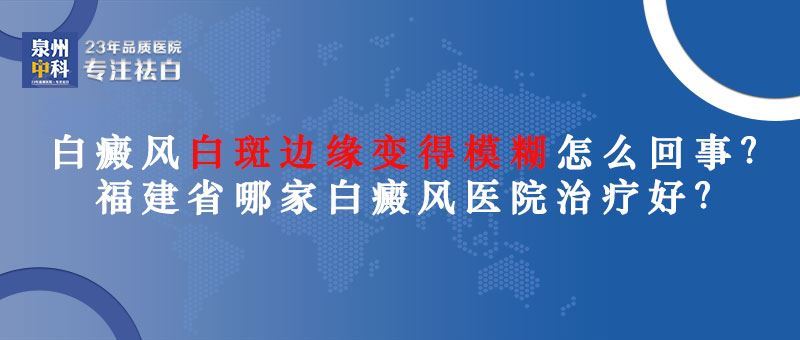 白癜风白斑边缘变得模糊到底是怎么回事？泉州哪家医院治疗白癜风比较好