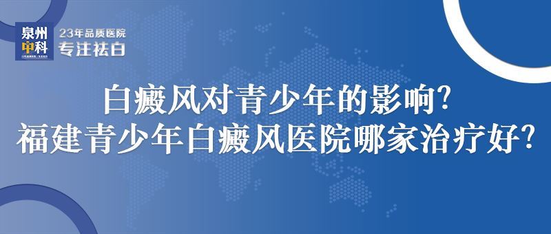 白癜风对青少年的影响？泉州青少年白癜风医院哪家治疗好？