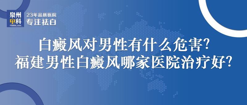 白癜风对男性有什么危害？泉州良好的白癜风医院是哪家？