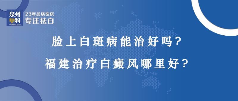 【福建省治疗白癜风医院】脸上白斑病能治好吗? 【福建省治疗白癜风医院】脸上白斑病能治好吗?