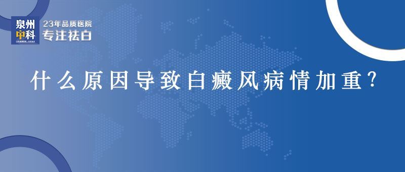 什么原因导致白癜风病情加重？泉州省白癜风哪里治疗好？