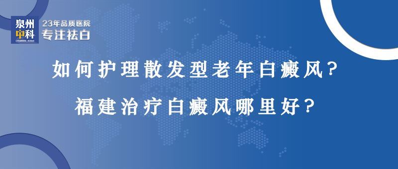 如何护理散发型老年白癜风?福建老年白癜风哪里治疗好? 如何护理散发型老年白癜风?福建老年白癜风哪里治疗好?