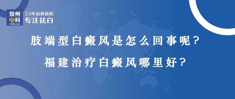 肢端型白癜风是怎么回事？泉州规模最大的白癜风医院好吗？