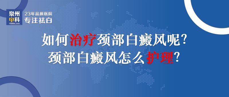 如何治疗颈部白癜风？泉州泉州专业白癜风医院哪家治疗好？